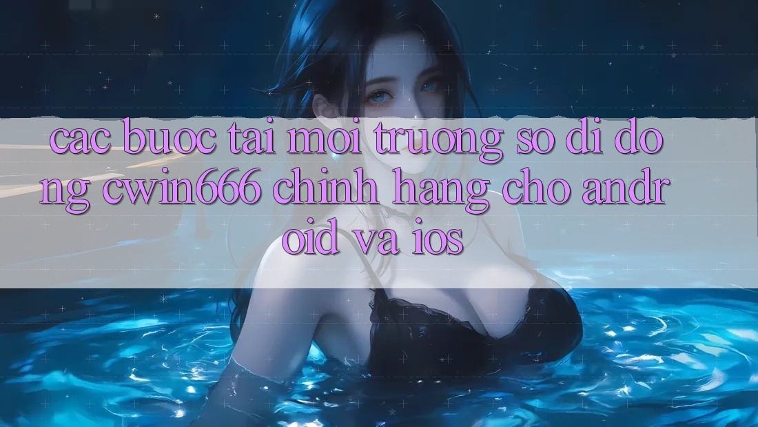 Các bước Tải Môi trường số di động Cwin666 Chính Hãng Cho Android và iOS