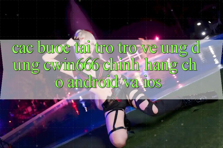 Các bước Tải trở trở về Ứng Dụng Cwin666 Chính Hãng Cho Android và iOS