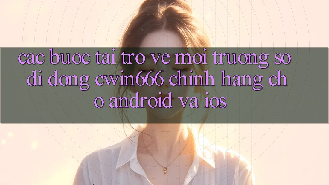 Các bước Tải trở về Môi trường số di động Cwin666 Chính Hãng Cho Android và iOS Các bước Tải trở về Môi trường số di động Cwin666 Chính Hãng Cho Android và iOS