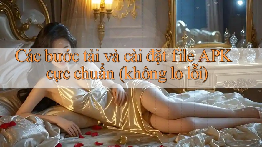 Các bước tải và cài đặt file APK cực chuẩn (không lo lỗi) Các bước tải và cài đặt file APK cực chuẩn (không lo lỗi)