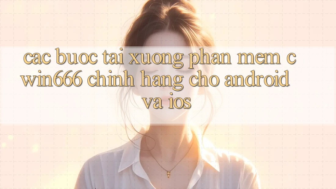 Các bước Tải xuống Phần mềm Cwin666 Chính Hãng Cho Android và iOS