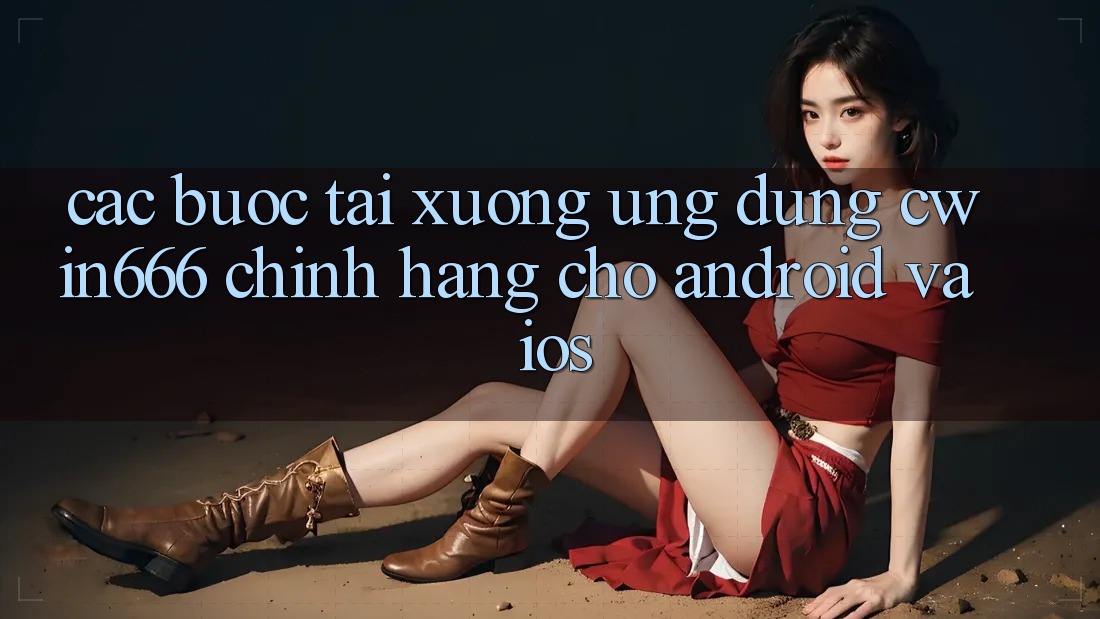 Các bước Tải xuống Ứng Dụng Cwin666 Chính Hãng Cho Android và iOS