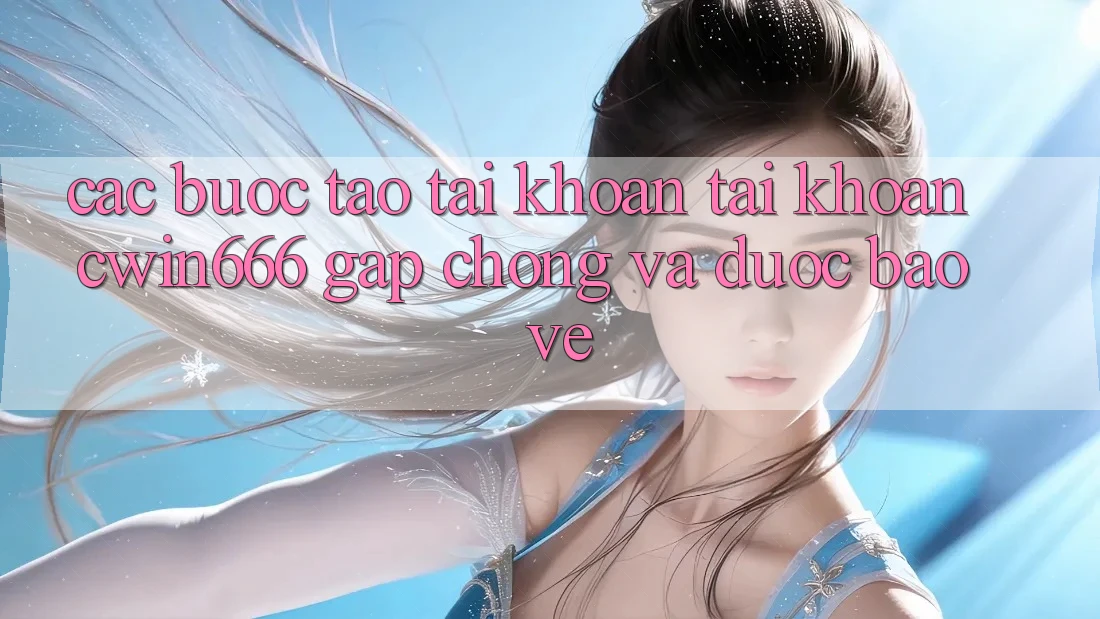 Các bước Tạo tài khoản Tài Khoản Cwin666 Gấp Chóng và Được bảo vệ