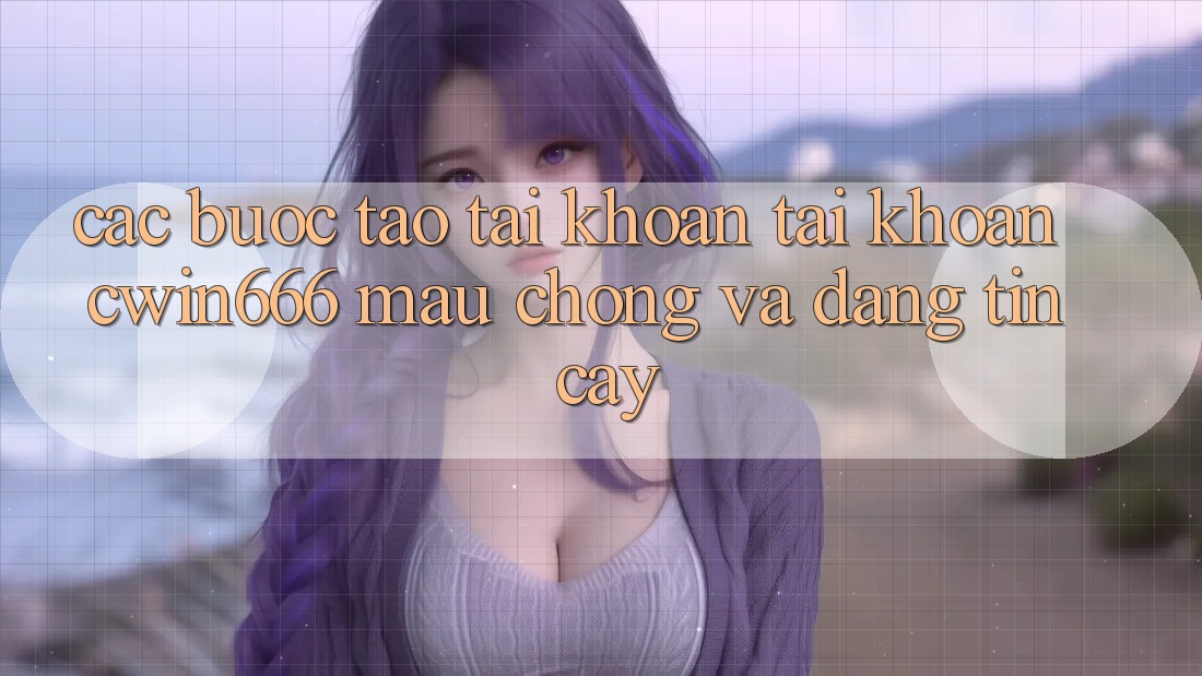 Các bước Tạo tài khoản Tài Khoản Cwin666 Mau Chóng và Đáng tin cậy