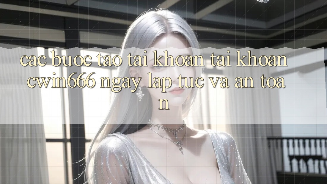 Các bước Tạo tài khoản Tài Khoản Cwin666 Ngay lập tức và An Toàn