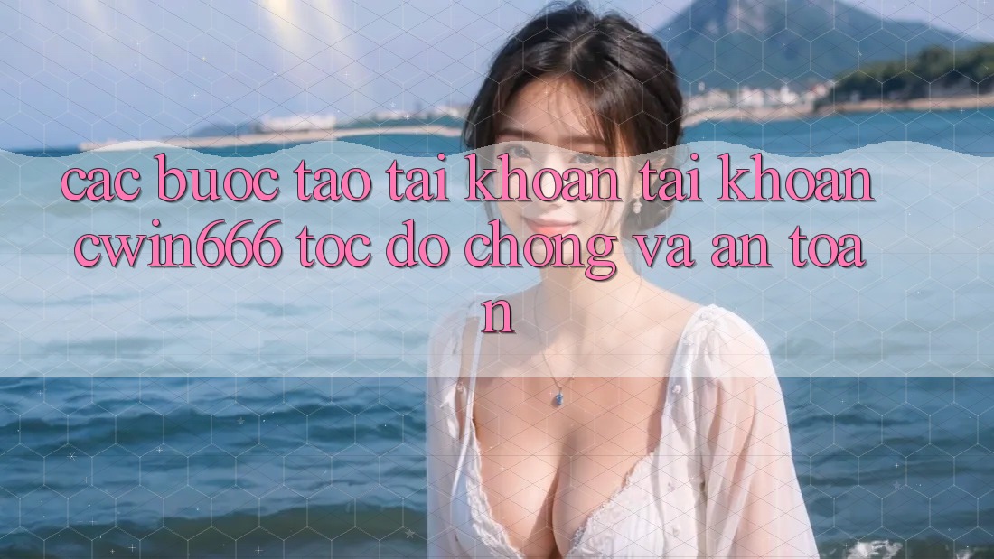 Các bước Tạo tài khoản Tài Khoản Cwin666 Tốc độ Chóng và An Toàn
