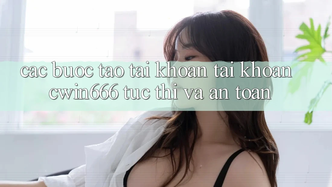 Các bước Tạo tài khoản Tài Khoản Cwin666 Tức thì và An Toàn
