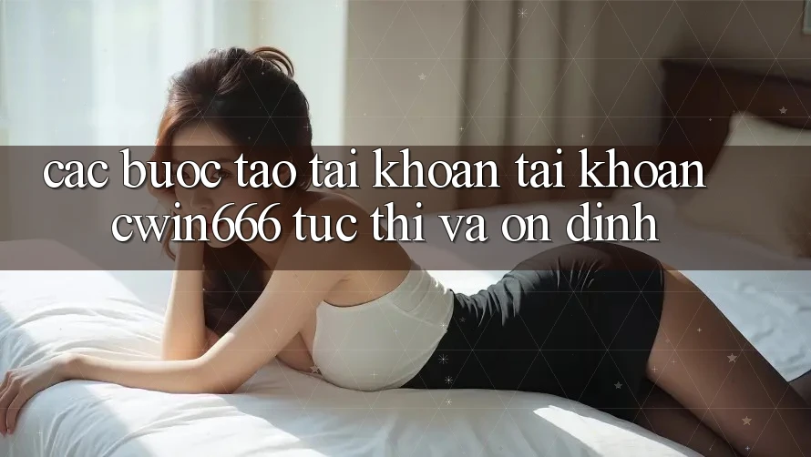 Các bước Tạo tài khoản Tài Khoản Cwin666 Tức thì và Ổn định Các bước Tạo tài khoản Tài Khoản Cwin666 Tức thì và Ổn định