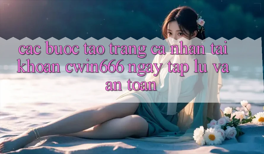 Các bước Tạo trang cá nhân Tài Khoản Cwin666 Ngay tắp lự và An Toàn