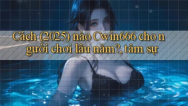 Cách (2025) nào Cwin666 cho người chơi lâu năm, tâm sự