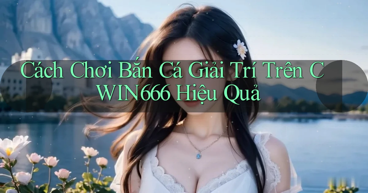 cách chơi bắn cá giải trí trên cwin666 hiệu quả