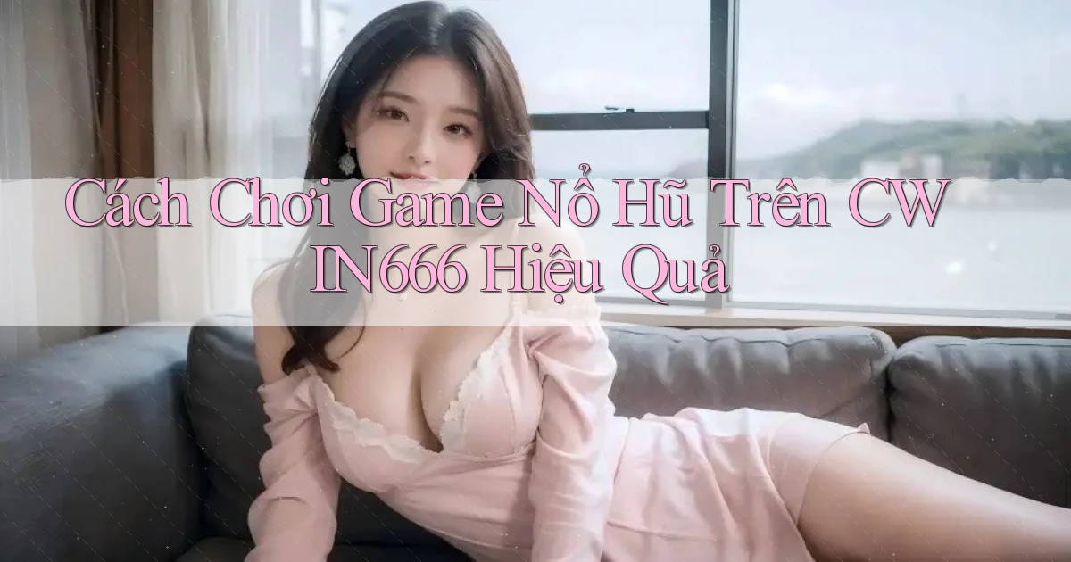 cách chơi game nổ hũ trên cwin666 hiệu quả