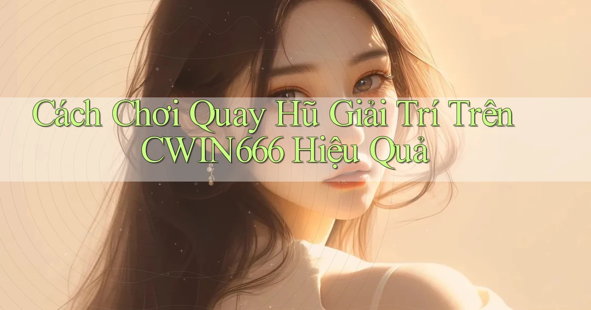 cách chơi quay hũ giải trí trên cwin666 hiệu quả