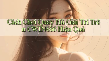 cách chơi quay hũ giải trí trên cwin666 hiệu quả