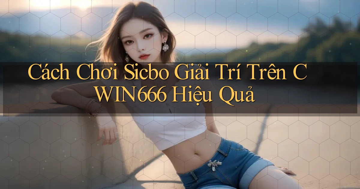 cách chơi sicbo giải trí trên cwin666 hiệu quả