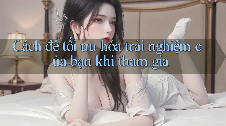 Cách để tối ưu hóa trải nghiệm của bạn khi tham gia Cách để tối ưu hóa trải nghiệm của bạn khi tham gia