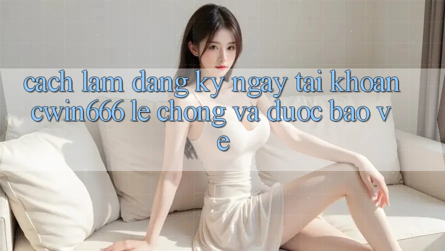 Cách làm Đăng ký ngay Tài Khoản Cwin666 Lẹ Chóng và Được bảo vệ Cách làm Đăng ký ngay Tài Khoản Cwin666 Lẹ Chóng và Được bảo vệ