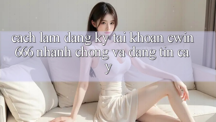 Cách làm Đăng Ký Tài Khoản Cwin666 Nhanh chóng và Đáng tin cậy