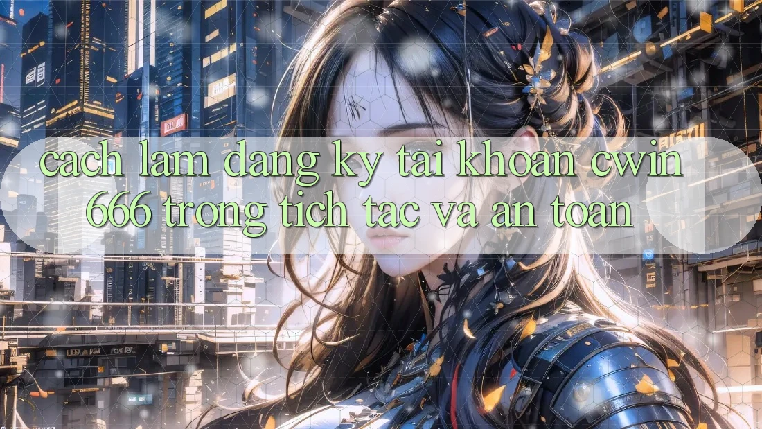 Cách làm Đăng Ký Tài Khoản Cwin666 Trong tích tắc và An Toàn