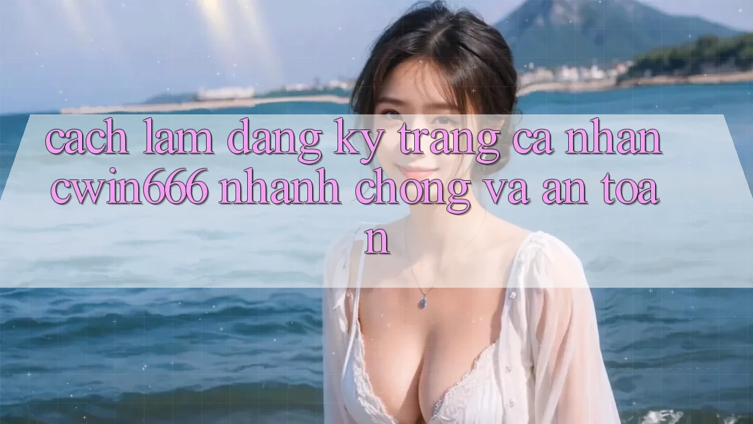 Cách làm Đăng Ký Trang cá nhân Cwin666 Nhanh chóng và An toàn