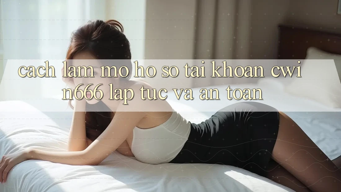 Cách làm Mở hồ sơ Tài Khoản Cwin666 Lập tức và An Toàn