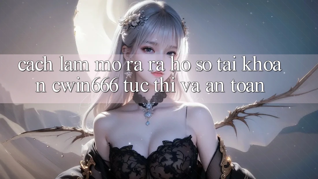 Cách làm Mở ra ra hồ sơ Tài Khoản Cwin666 Tức thì và An Toàn