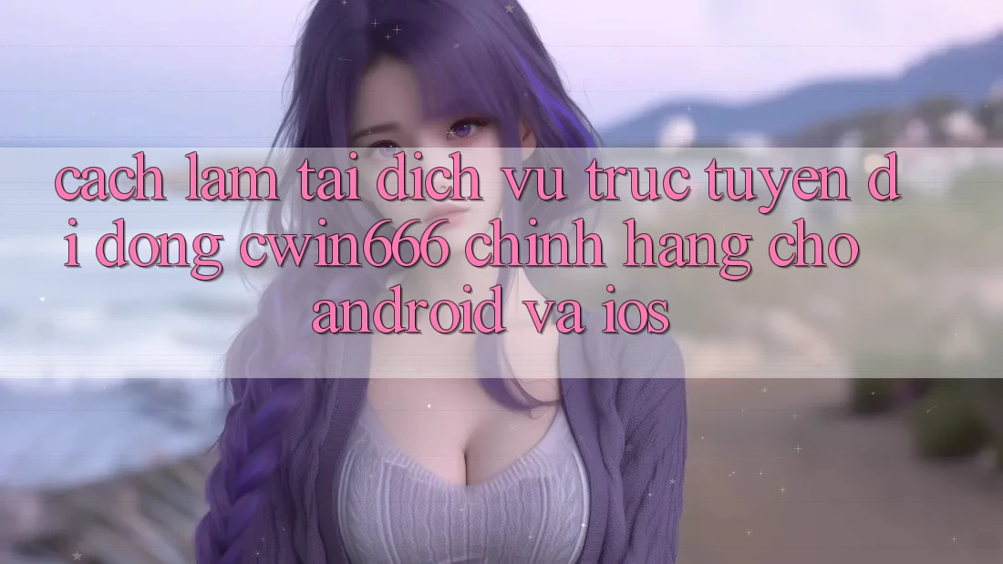 Cách làm Tải Dịch vụ trực tuyến di động Cwin666 Chính Hãng Cho Android và iOS Cách làm Tải Dịch vụ trực tuyến di động Cwin666 Chính Hãng Cho Android và iOS