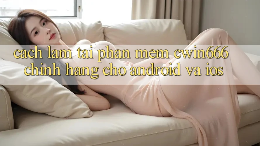 Cách làm Tải Phần mềm Cwin666 Chính Hãng Cho Android và iOS Cách làm Tải Phần mềm Cwin666 Chính Hãng Cho Android và iOS