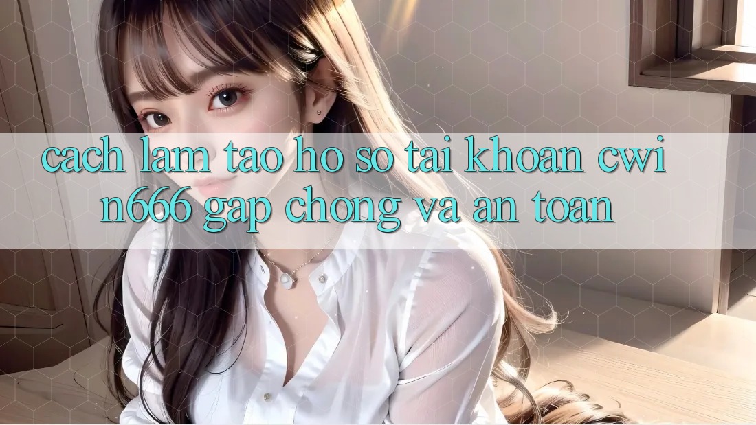 Cách làm Tạo hồ sơ Tài Khoản Cwin666 Gấp Chóng và An Toàn Cách làm Tạo hồ sơ Tài Khoản Cwin666 Gấp Chóng và An Toàn