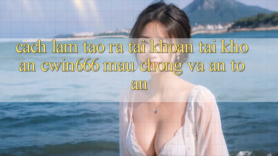 Cách làm Tạo ra tài khoản Tài Khoản Cwin666 Mau Chóng và An Toàn