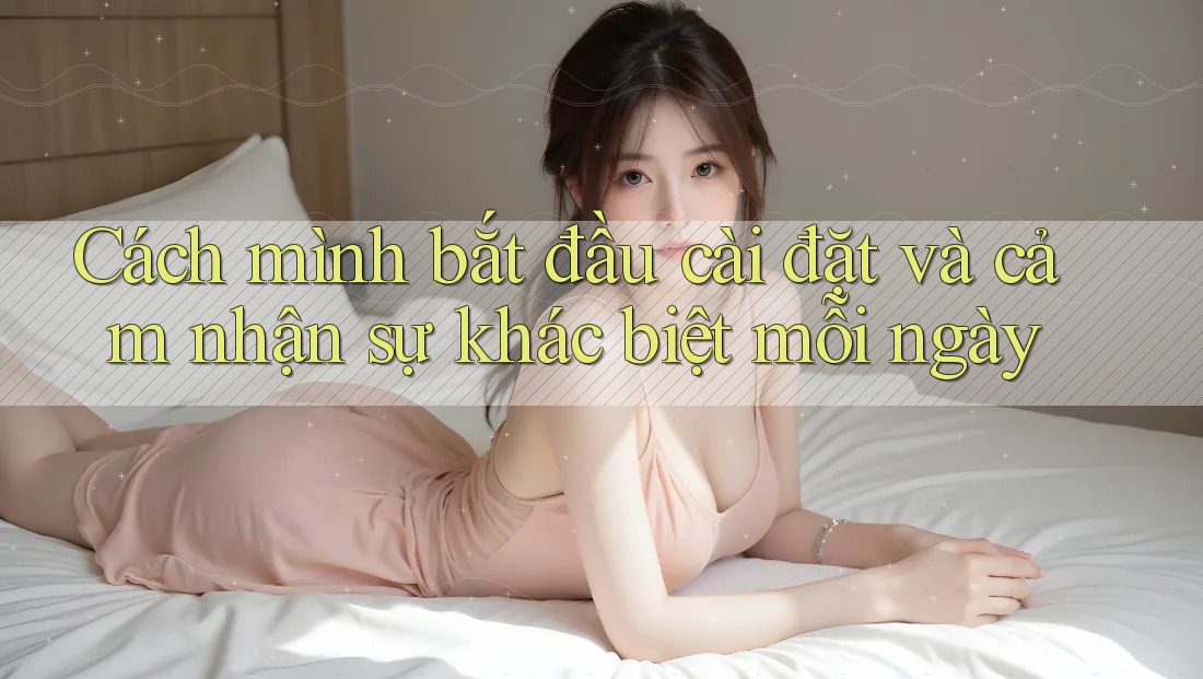 Cách mình bắt đầu cài đặt và cảm nhận sự khác biệt mỗi ngày