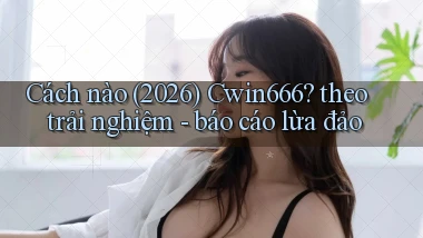 Cách nào (2026) Cwin666 theo trải nghiệm   báo cáo lừa đảo