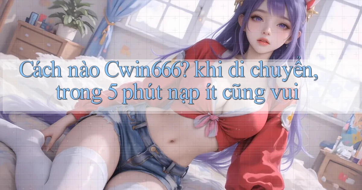 Cách nào Cwin666 khi di chuyển, trong 5 phút nạp ít cũng vui