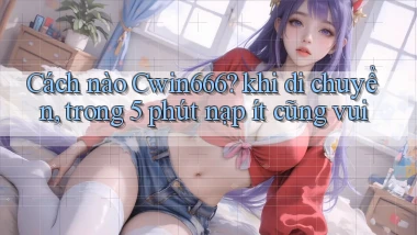 Cách nào Cwin666 khi di chuyển, trong 5 phút nạp ít cũng vui