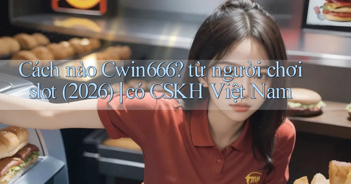 Cách nào Cwin666 từ người chơi slot (2026) có CSKH Việt Nam