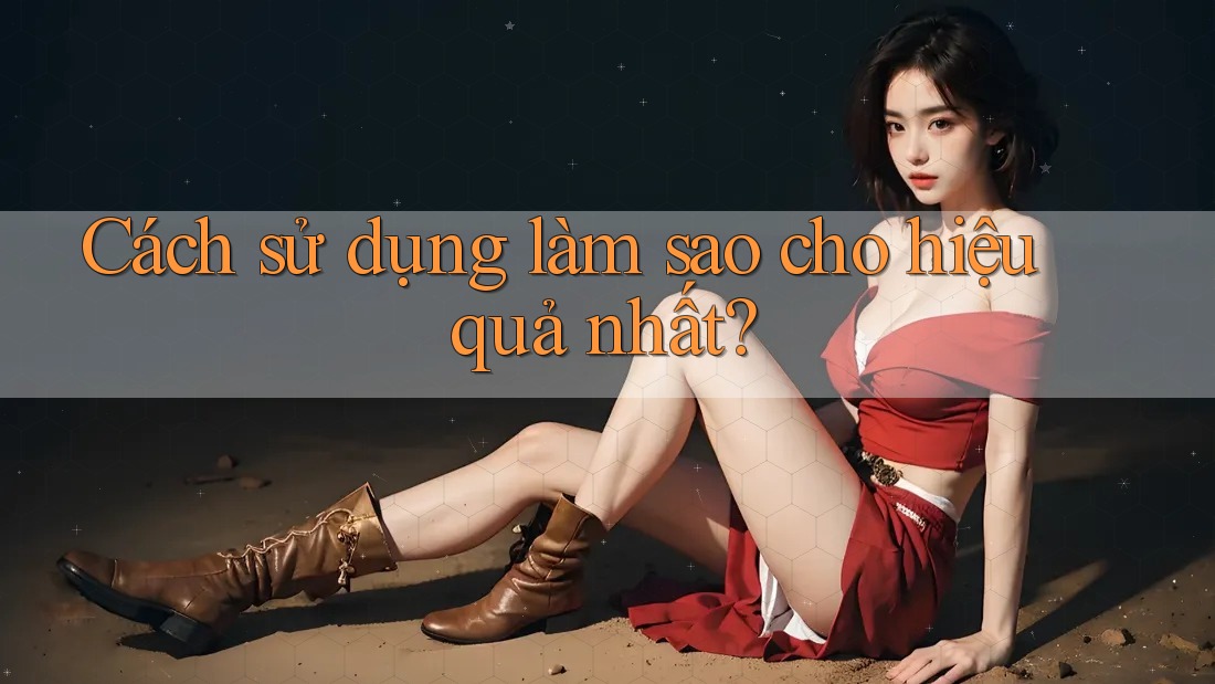 Cách sử dụng làm sao cho hiệu quả nhất?