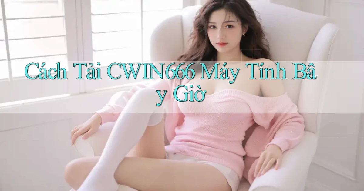 cách tải cwin666 máy tính bây giờ