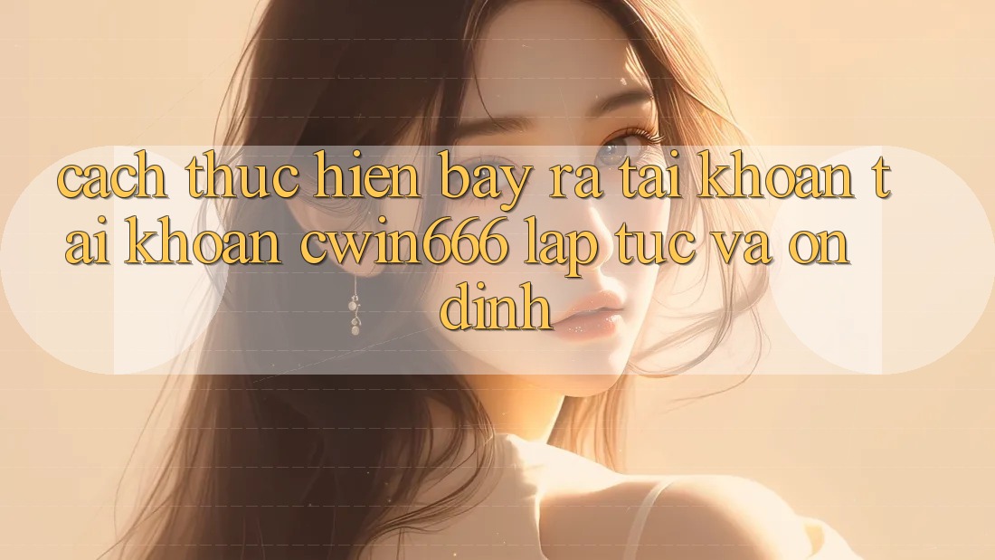 Cách thực hiện Bày ra tài khoản Tài Khoản Cwin666 Lập tức và Ổn định Cách thực hiện Bày ra tài khoản Tài Khoản Cwin666 Lập tức và Ổn định