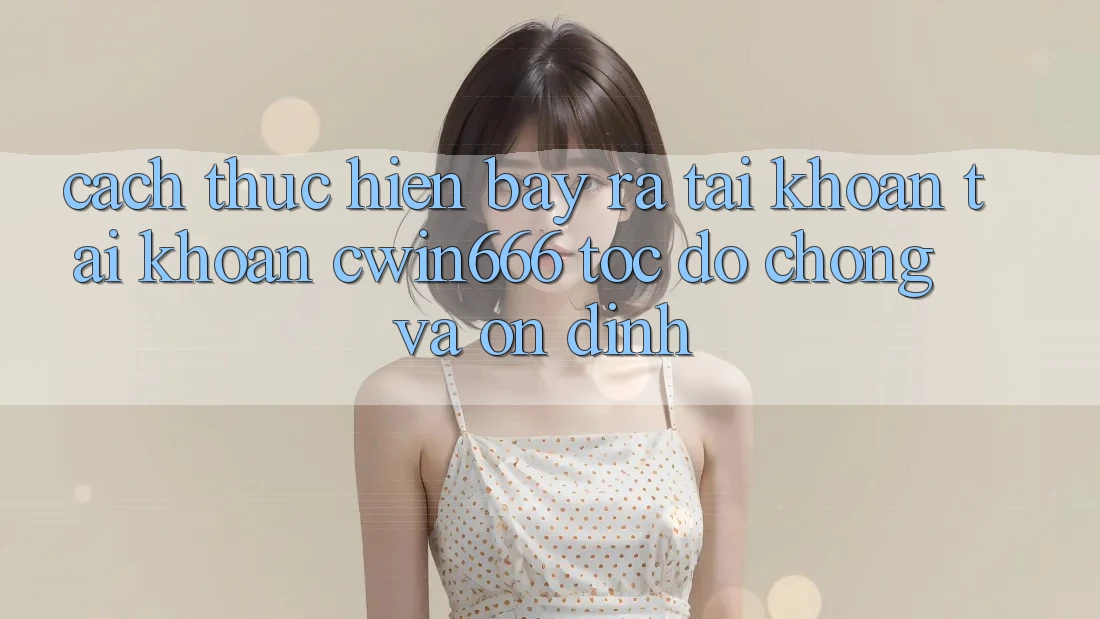 Cách thực hiện Bày ra tài khoản Tài Khoản Cwin666 Tốc độ Chóng và Ổn định