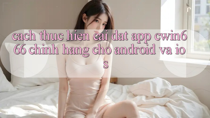 Cách thực hiện Cài đặt App Cwin666 Chính Hãng Cho Android và iOS Cách thực hiện Cài đặt App Cwin666 Chính Hãng Cho Android và iOS