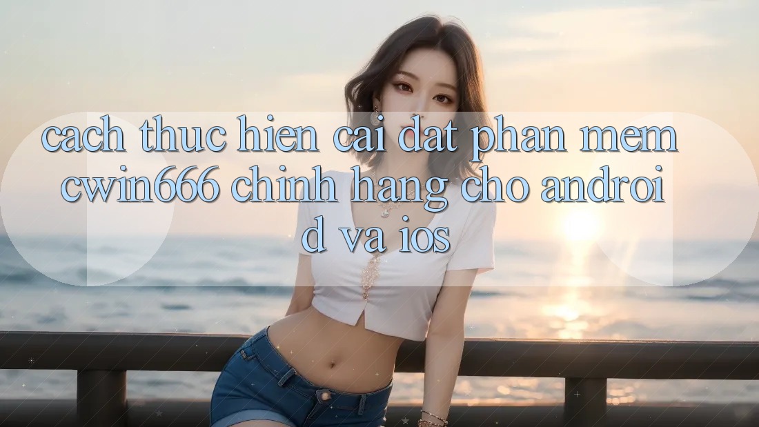 Cách thực hiện Cài đặt Phần mềm Cwin666 Chính Hãng Cho Android và iOS Cách thực hiện Cài đặt Phần mềm Cwin666 Chính Hãng Cho Android và iOS
