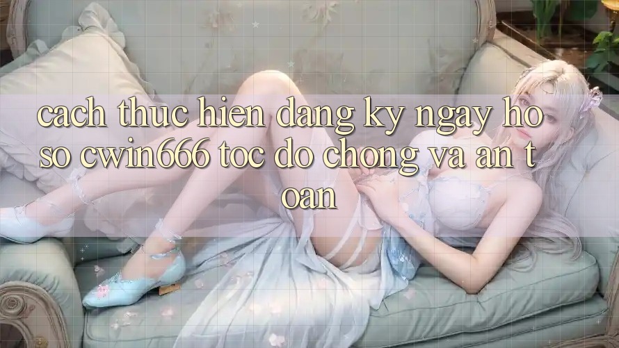 Cách thực hiện Đăng ký ngay Hồ sơ Cwin666 Tốc độ Chóng và An Toàn