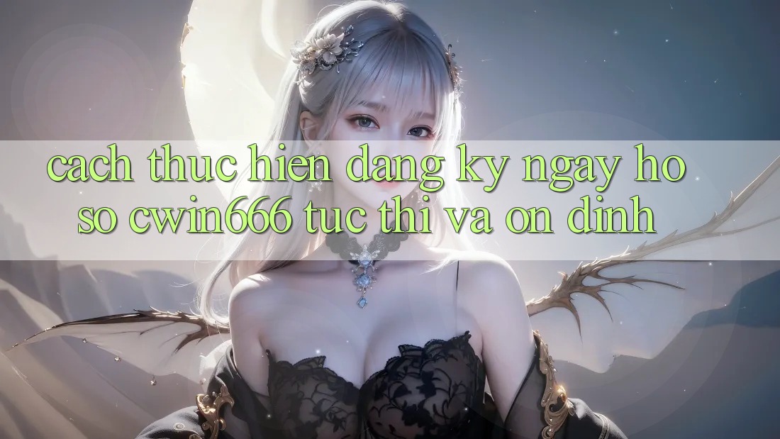 Cách thực hiện Đăng ký ngay Hồ sơ Cwin666 Tức thì và Ổn định