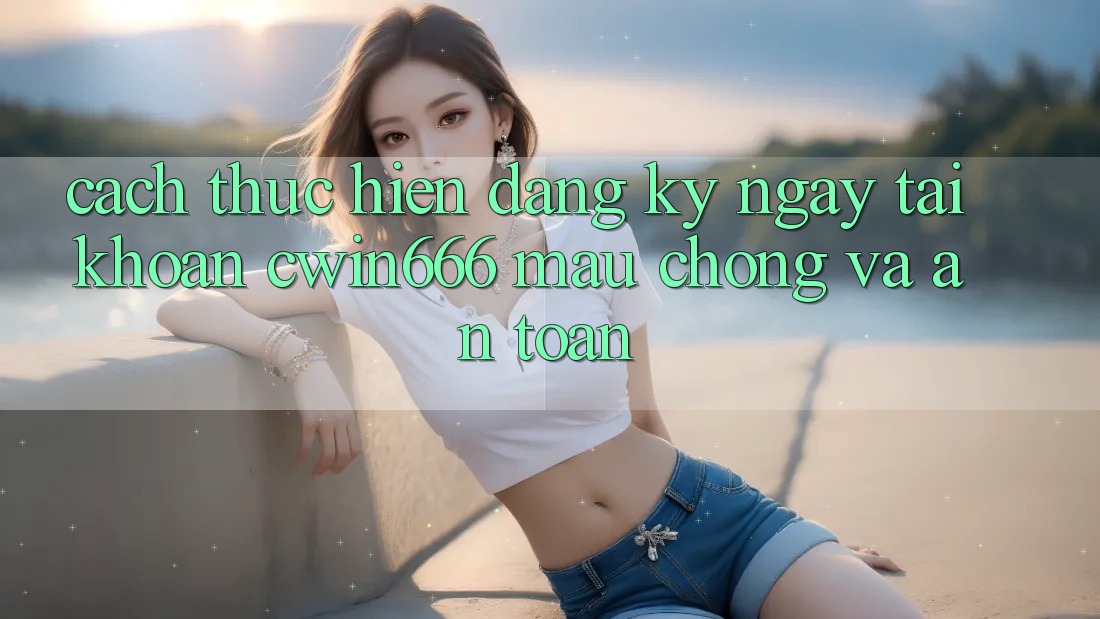 Cách thực hiện Đăng ký ngay Tài Khoản Cwin666 Mau Chóng và An Toàn