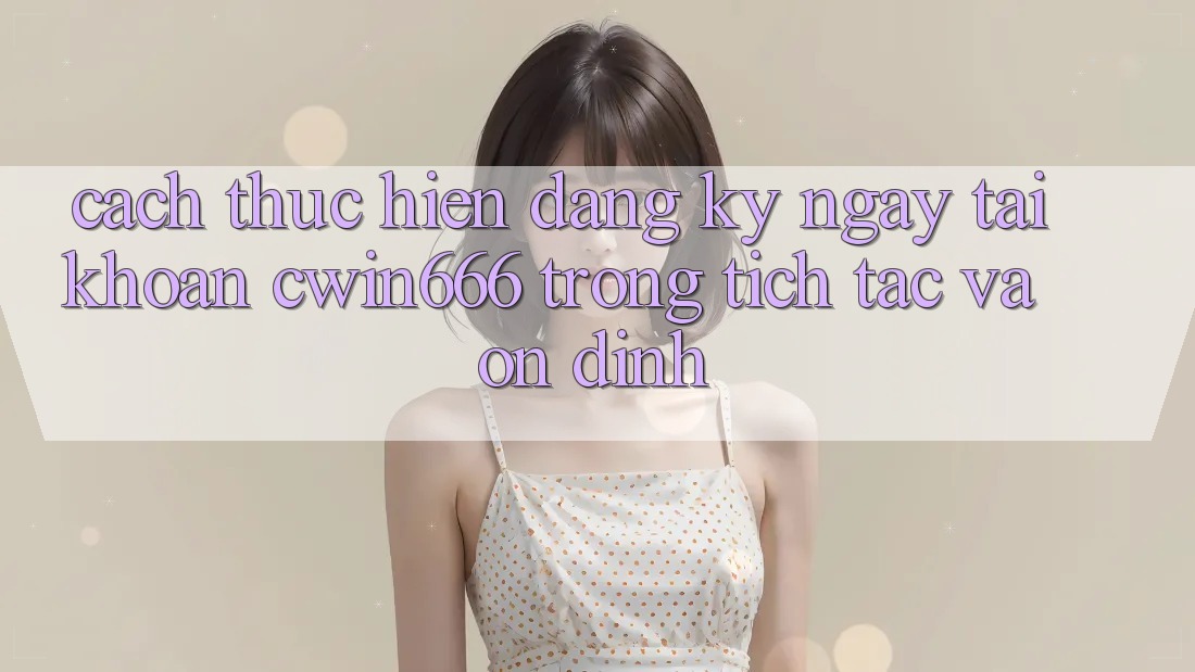 Cách thực hiện Đăng ký ngay Tài Khoản Cwin666 Trong tích tắc và Ổn định Cách thực hiện Đăng ký ngay Tài Khoản Cwin666 Trong tích tắc và Ổn định