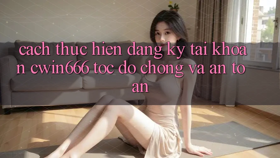 Cách thực hiện Đăng Ký Tài Khoản Cwin666 Tốc độ Chóng và An Toàn Cách thực hiện Đăng Ký Tài Khoản Cwin666 Tốc độ Chóng và An Toàn