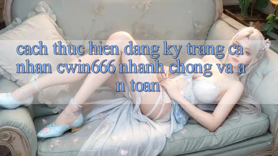Cách thực hiện Đăng Ký Trang cá nhân Cwin666 Nhanh Chóng và An Toàn