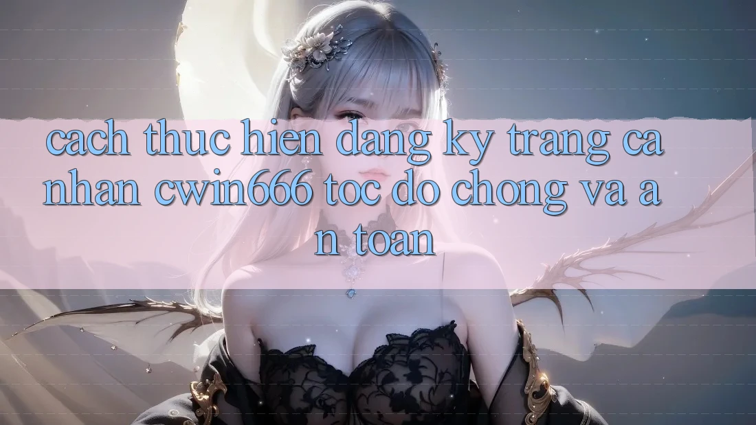 Cách thực hiện Đăng Ký Trang cá nhân Cwin666 Tốc độ Chóng và An Toàn