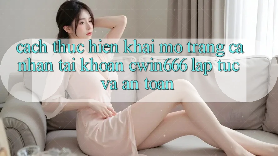 Cách thực hiện Khai mở trang cá nhân Tài Khoản Cwin666 Lập tức và An Toàn