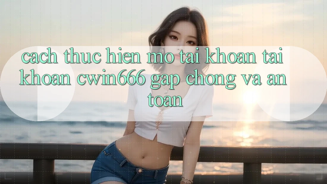 Cách thực hiện Mở tài khoản Tài Khoản Cwin666 Gấp Chóng và An Toàn